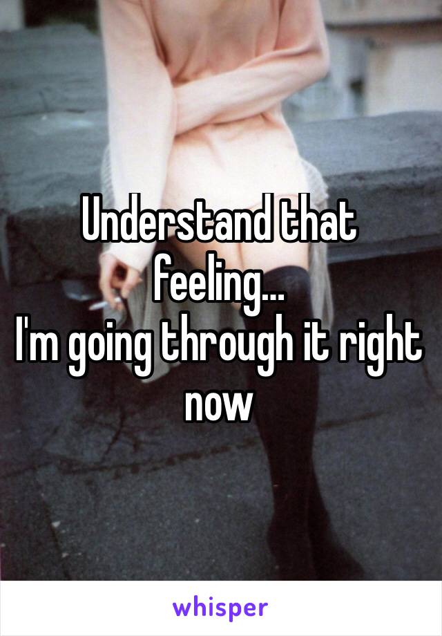 Understand that feeling…
I'm going through it right now