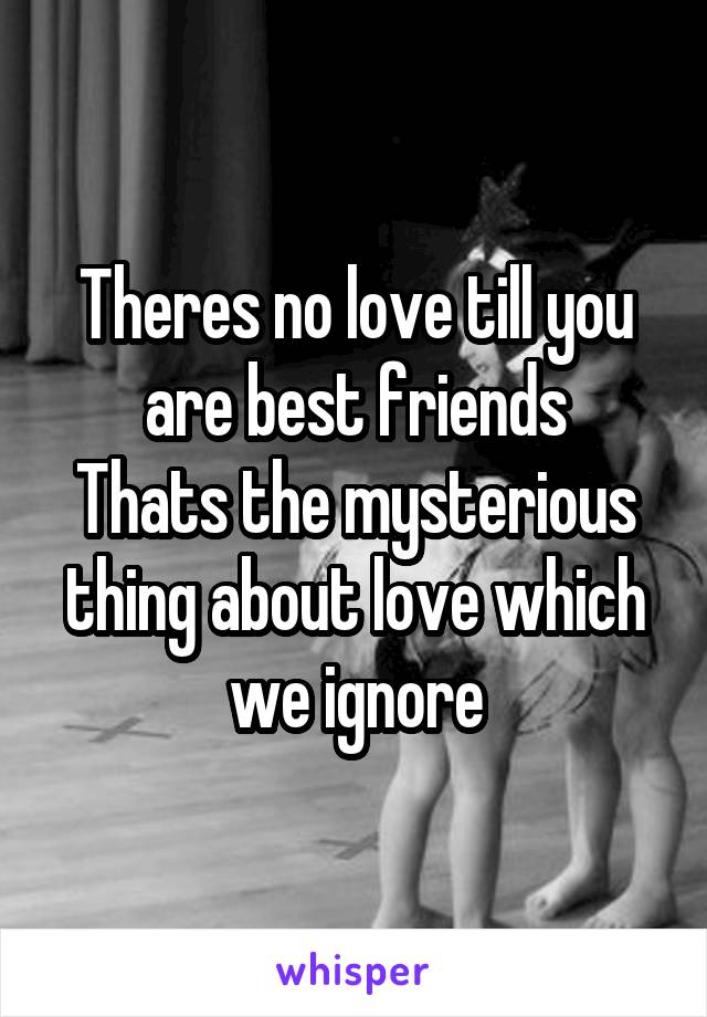 Theres no love till you are best friends
Thats the mysterious thing about love which we ignore