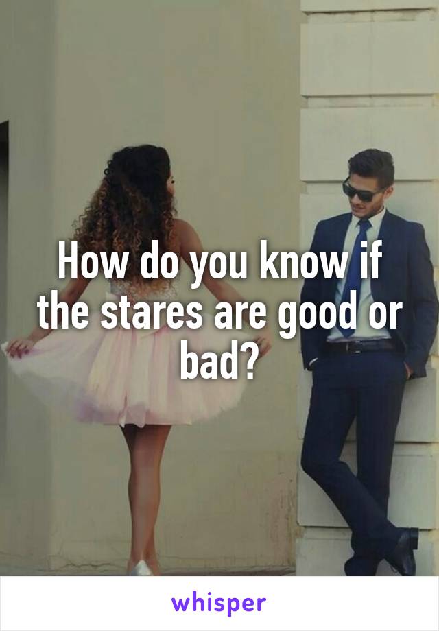 How do you know if the stares are good or bad?