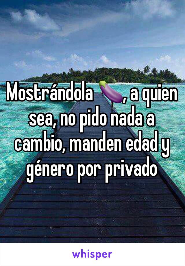 Mostrándola 🍆, a quien sea, no pido nada a cambio, manden edad y género por privado