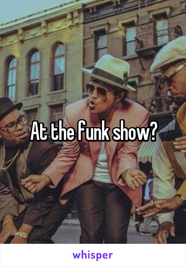 At the funk show?