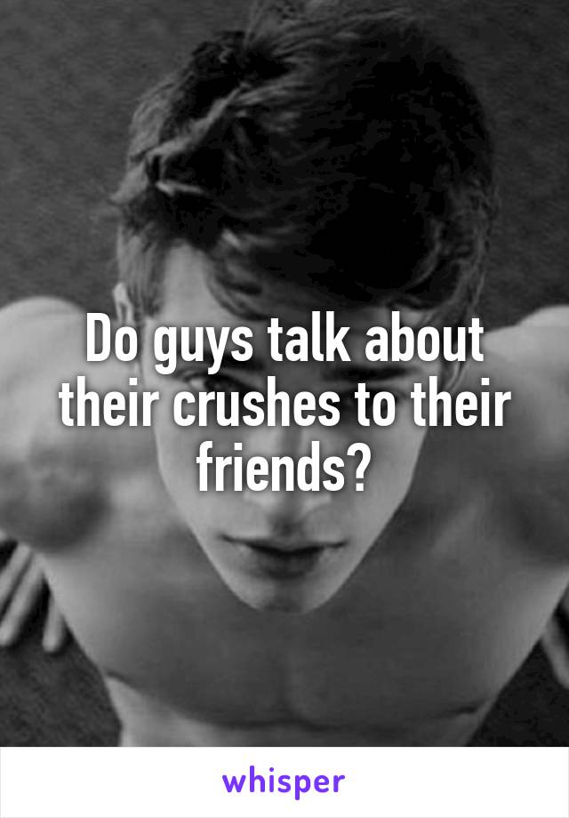 Do guys talk about their crushes to their friends?