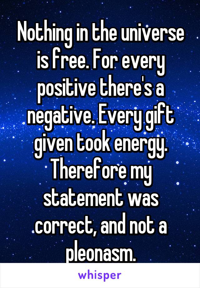 Nothing in the universe is free. For every positive there's a negative. Every gift given took energy. Therefore my statement was correct, and not a pleonasm.