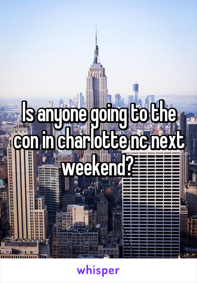 Is anyone going to the con in charlotte nc next weekend? 