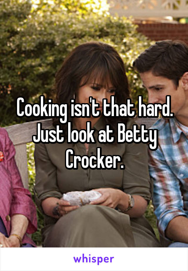 Cooking isn't that hard. Just look at Betty Crocker.