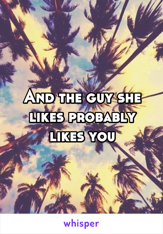 And the guy she likes probably likes you