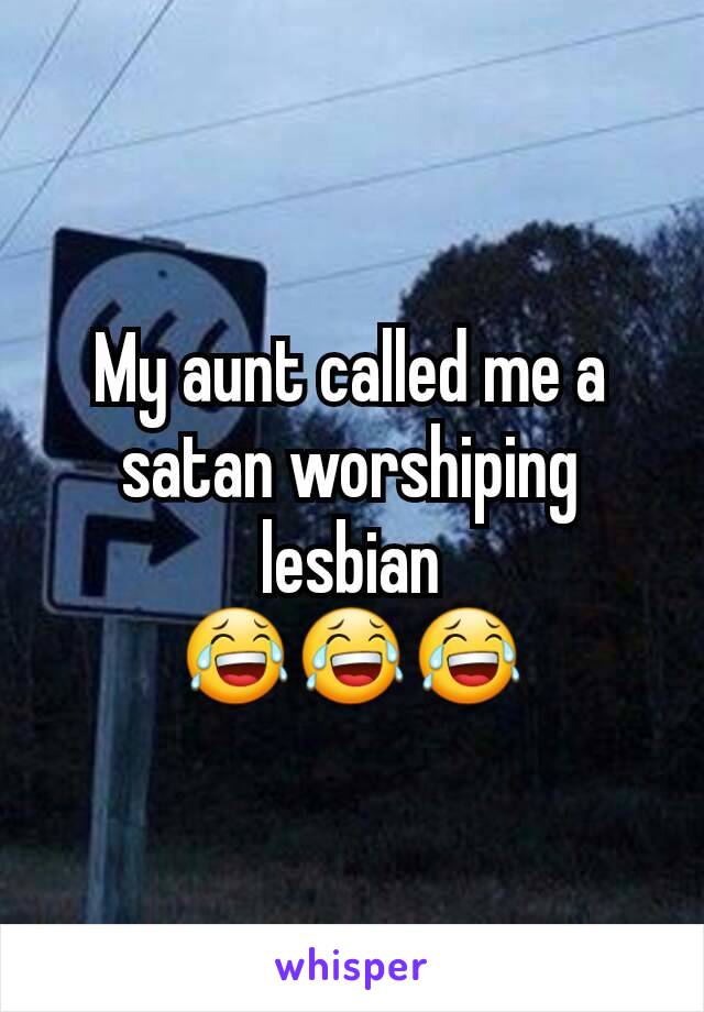 My aunt called me a satan worshiping lesbian
😂😂😂