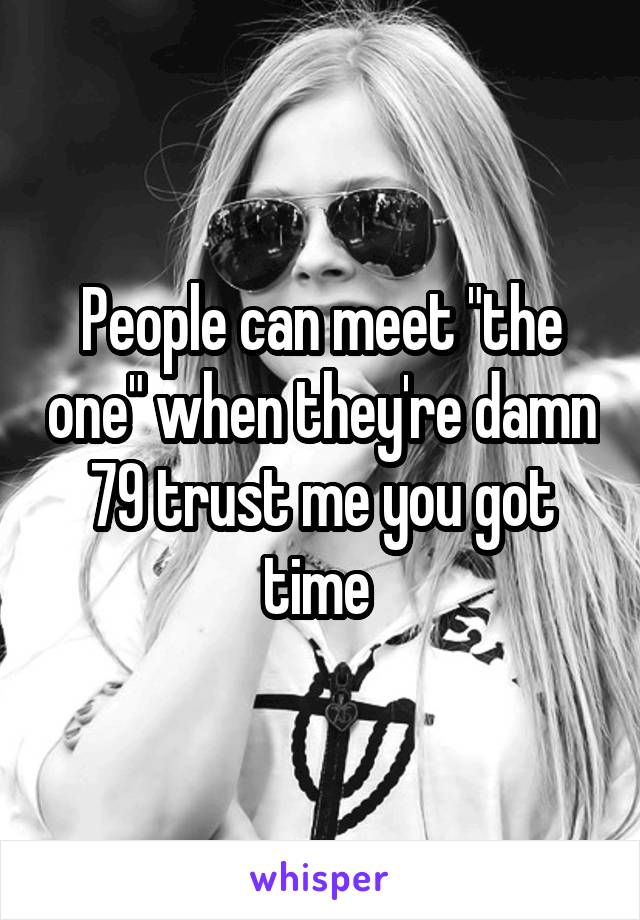 People can meet "the one" when they're damn 79 trust me you got time 