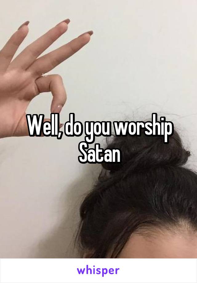 Well, do you worship Satan