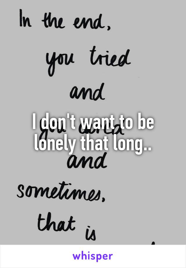 I don't want to be lonely that long..