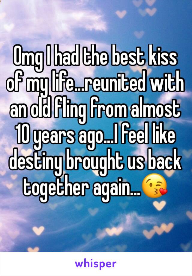 Omg I had the best kiss of my life...reunited with an old fling from almost 10 years ago...I feel like destiny brought us back together again...😘