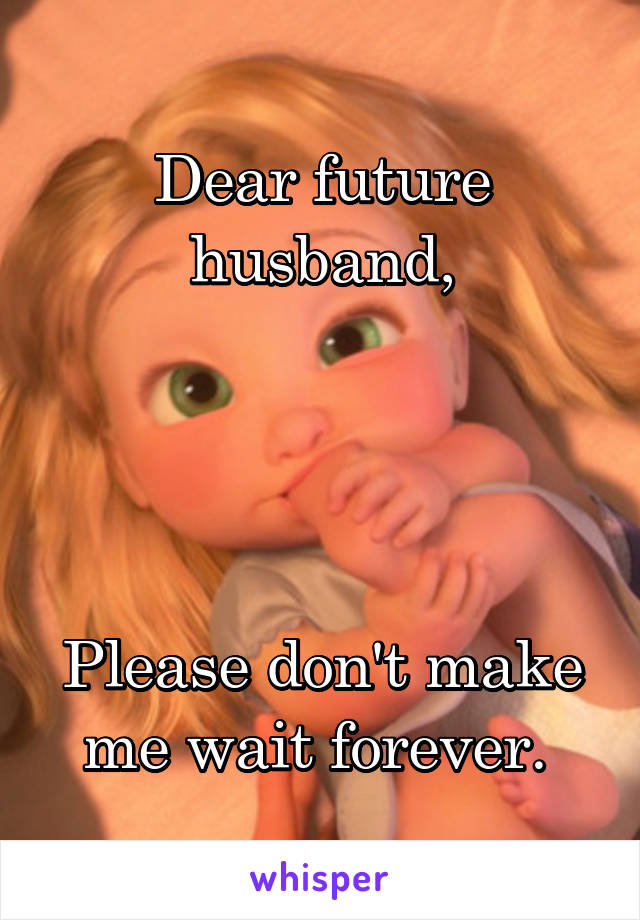 Dear future husband,




Please don't make me wait forever. 