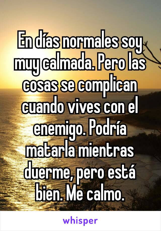 En días normales soy muy calmada. Pero las cosas se complican cuando vives con el enemigo. Podría matarla mientras duerme, pero está bien. Me calmo.