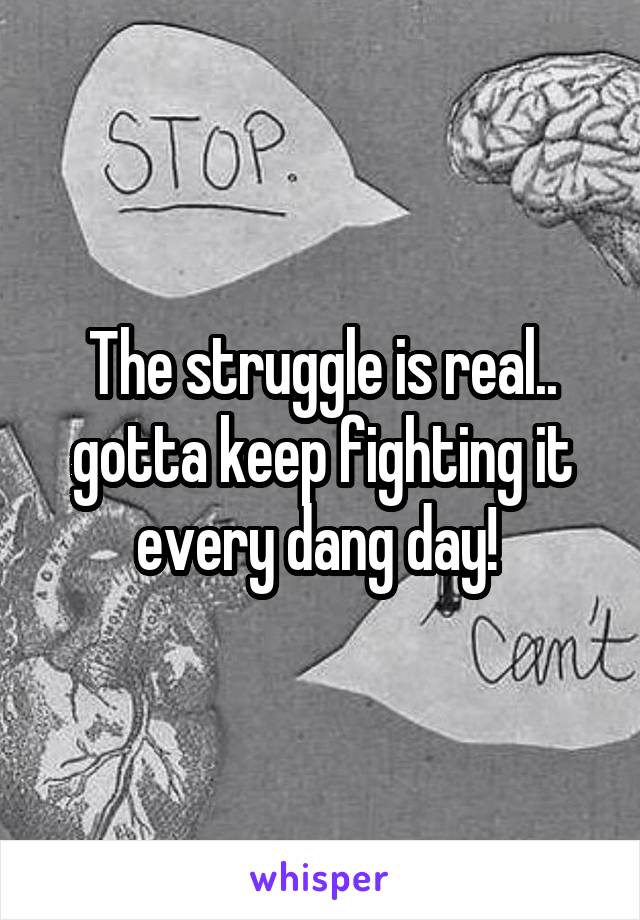 The struggle is real.. gotta keep fighting it every dang day! 