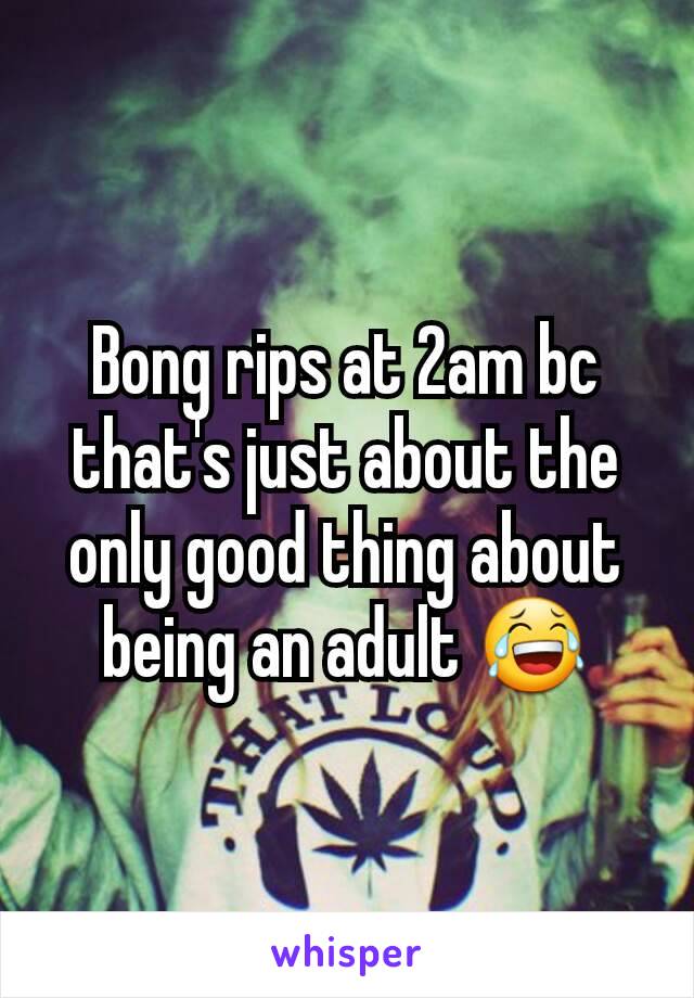 Bong rips at 2am bc that's just about the only good thing about being an adult 😂