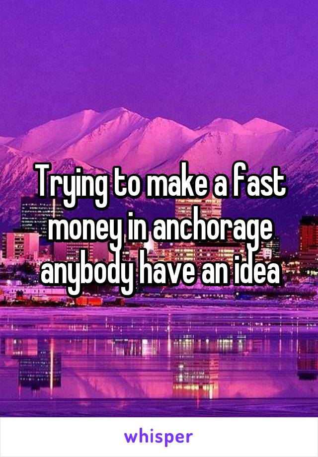 Trying to make a fast money in anchorage anybody have an idea