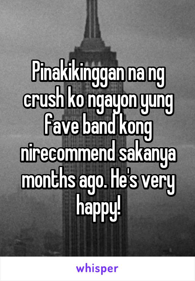 Pinakikinggan na ng crush ko ngayon yung fave band kong nirecommend sakanya months ago. He's very happy!