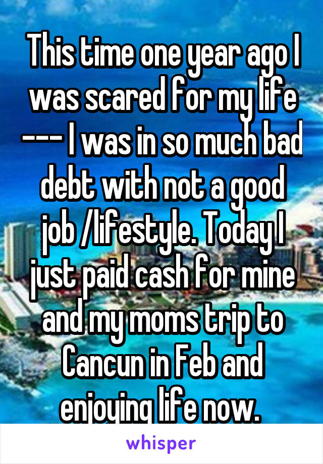 This time one year ago I was scared for my life --- I was in so much bad debt with not a good job /lifestyle. Today I just paid cash for mine and my moms trip to Cancun in Feb and enjoying life now. 