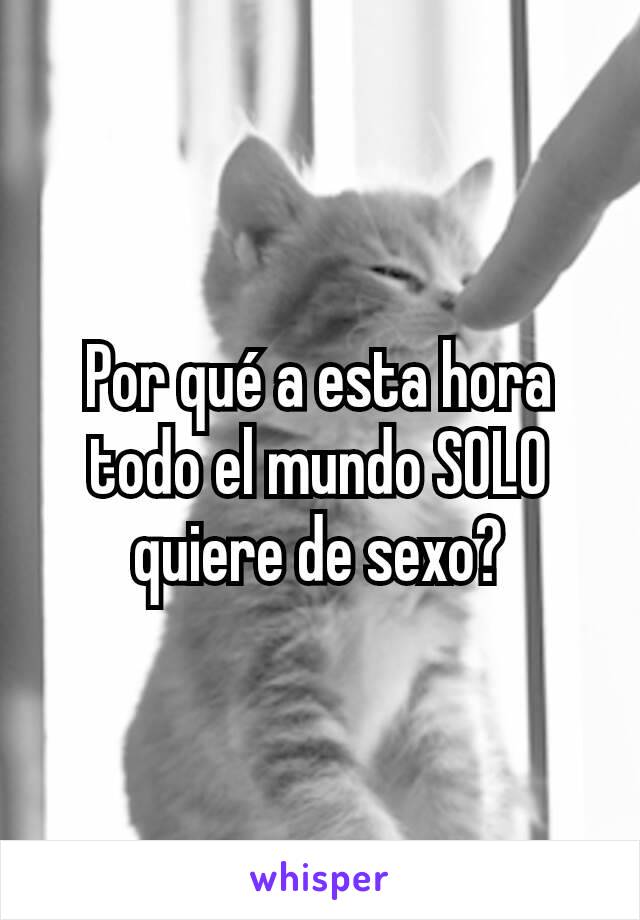 Por qué a esta hora todo el mundo SOLO quiere de sexo?