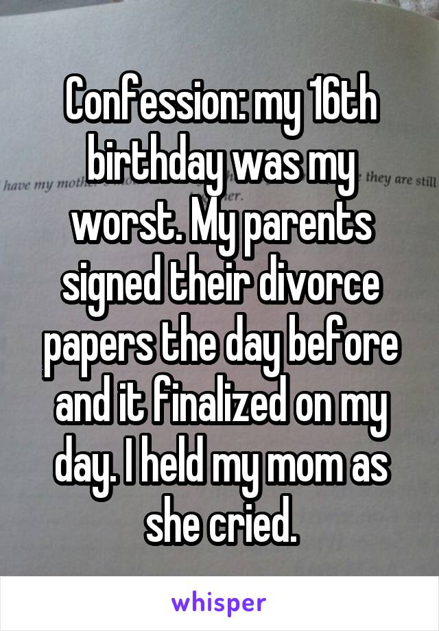 Confession: my 16th birthday was my worst. My parents signed their divorce papers the day before and it finalized on my day. I held my mom as she cried.