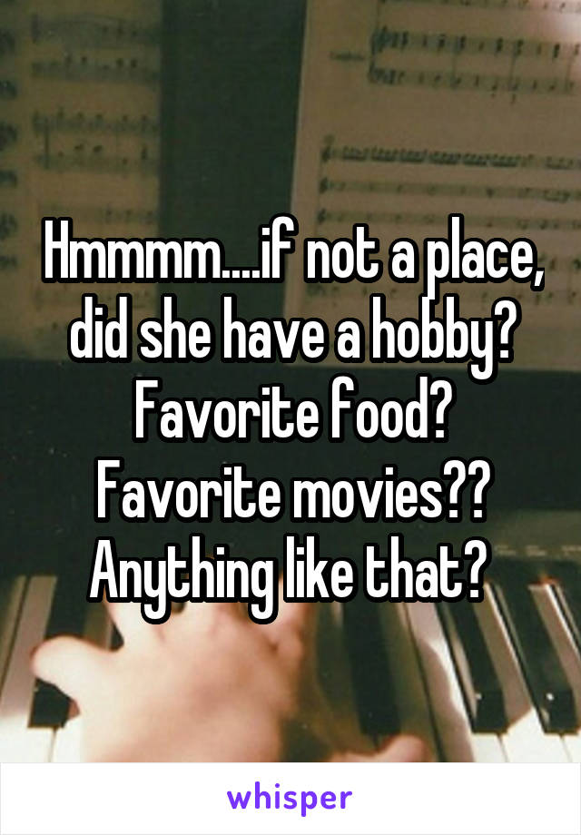 Hmmmm....if not a place, did she have a hobby? Favorite food? Favorite movies?? Anything like that? 