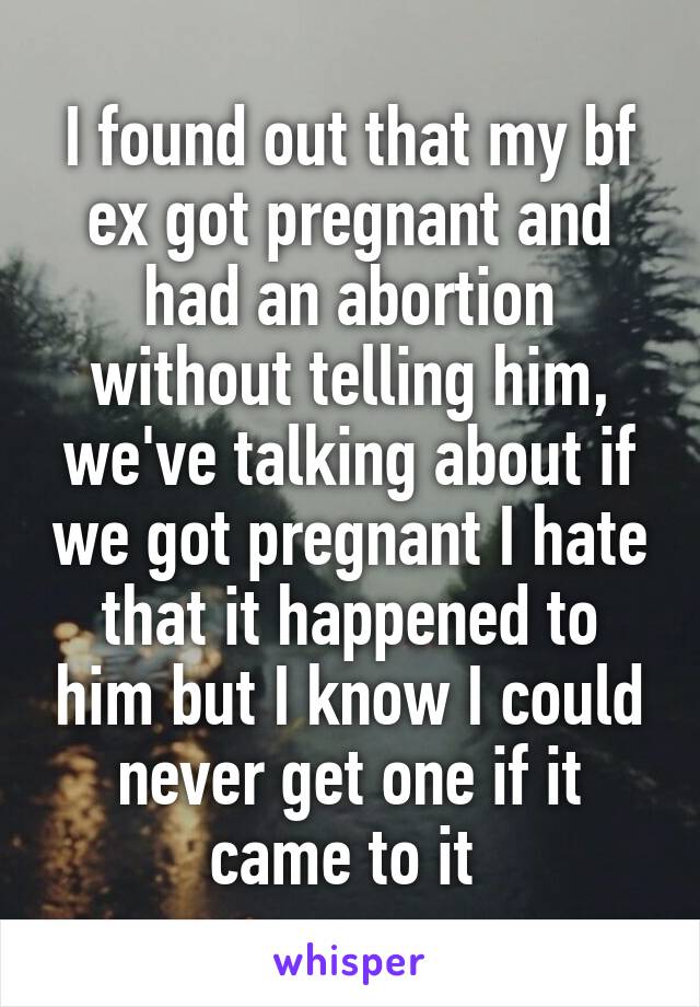 I found out that my bf ex got pregnant and had an abortion without telling him, we've talking about if we got pregnant I hate that it happened to him but I know I could never get one if it came to it 