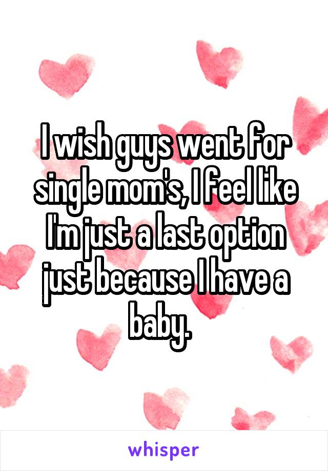 I wish guys went for single mom's, I feel like I'm just a last option just because I have a baby.  