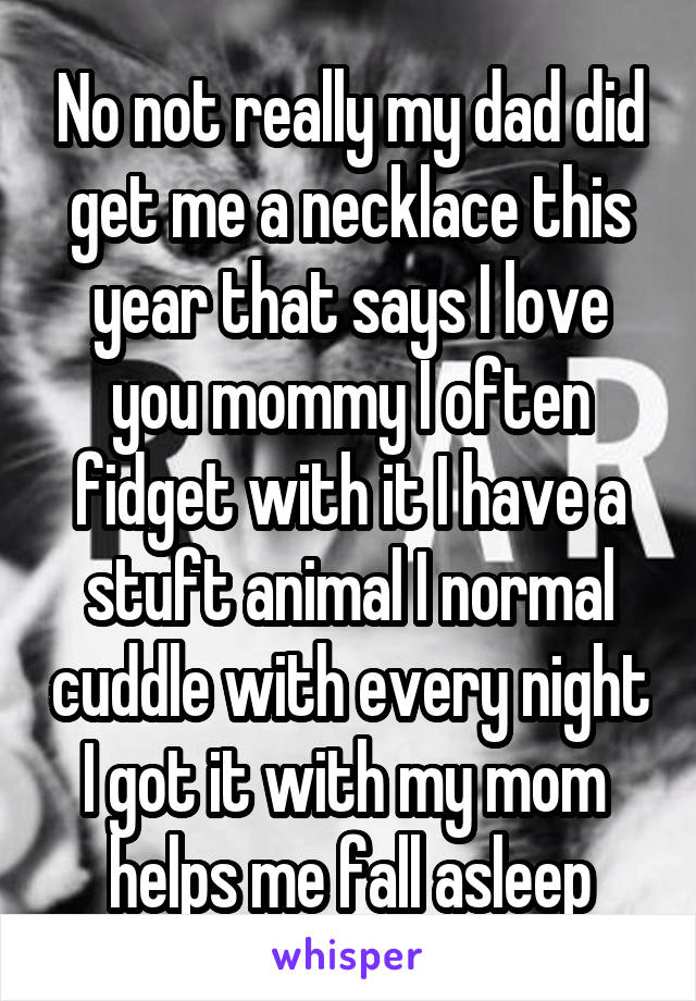 No not really my dad did get me a necklace this year that says I love you mommy I often fidget with it I have a stuft animal I normal cuddle with every night I got it with my mom  helps me fall asleep