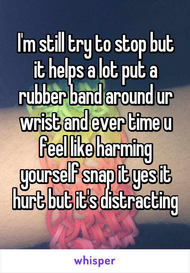 I'm still try to stop but it helps a lot put a rubber band around ur wrist and ever time u feel like harming yourself snap it yes it hurt but it's distracting 