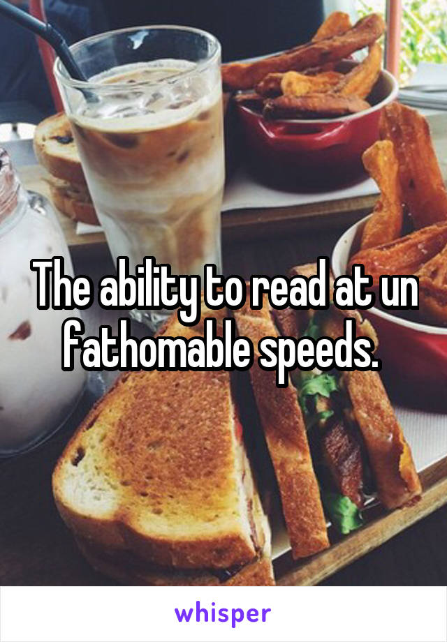 The ability to read at un fathomable speeds. 