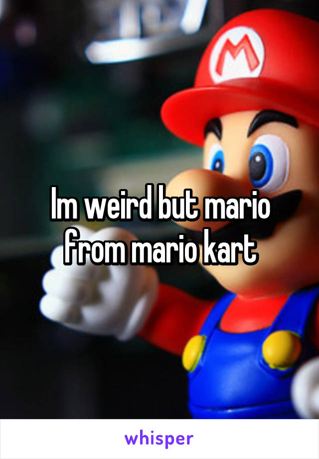 Im weird but mario from mario kart