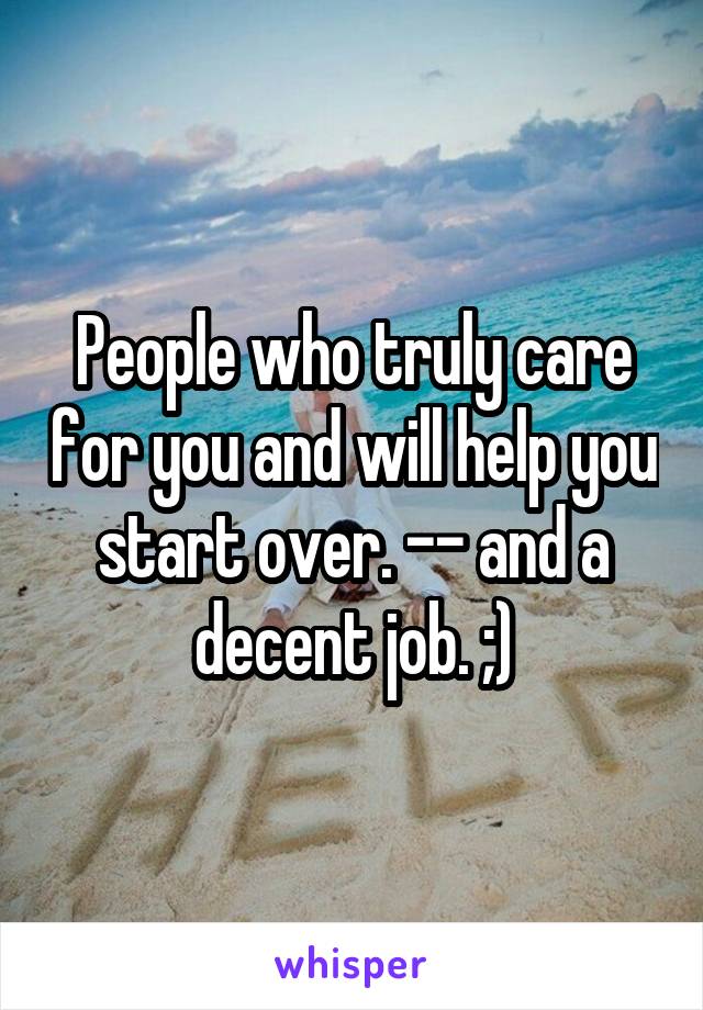 People who truly care for you and will help you start over. -- and a decent job. ;)