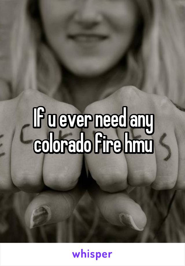 If u ever need any colorado fire hmu