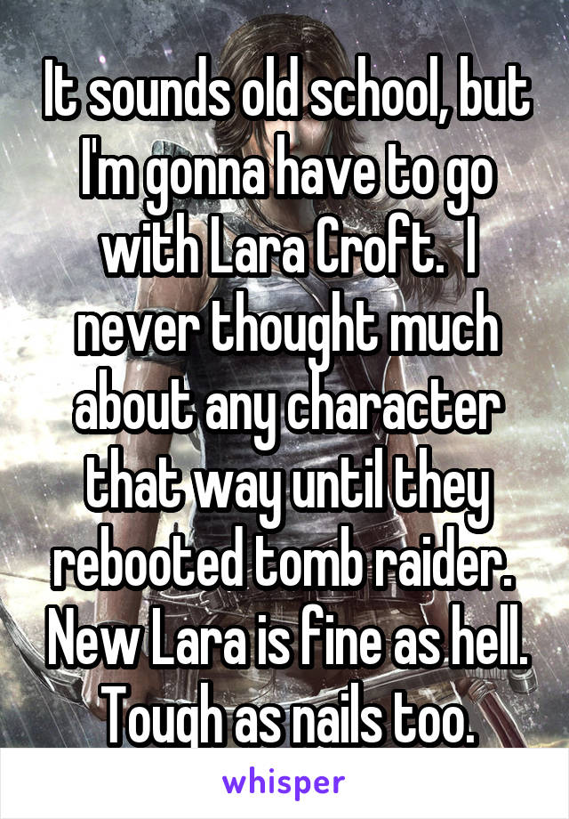 It sounds old school, but I'm gonna have to go with Lara Croft.  I never thought much about any character that way until they rebooted tomb raider.  New Lara is fine as hell.
Tough as nails too.