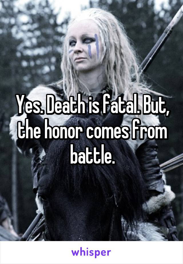 Yes. Death is fatal. But, the honor comes from battle.