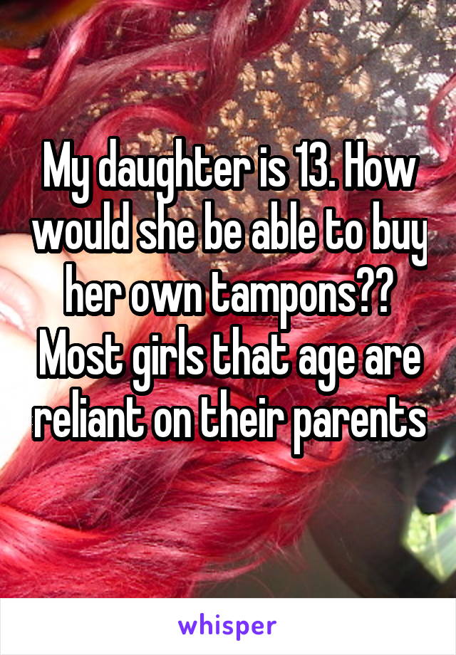 My daughter is 13. How would she be able to buy her own tampons?? Most girls that age are reliant on their parents 