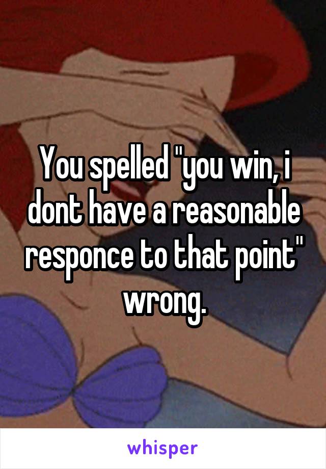 You spelled "you win, i dont have a reasonable responce to that point" wrong.