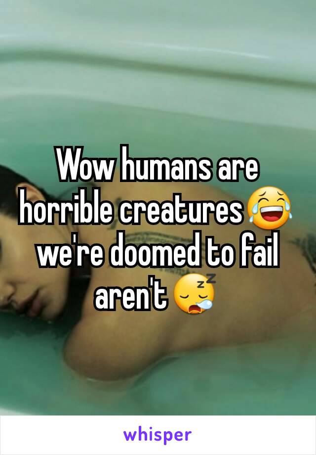 Wow humans are horrible creatures😂we're doomed to fail aren't😪