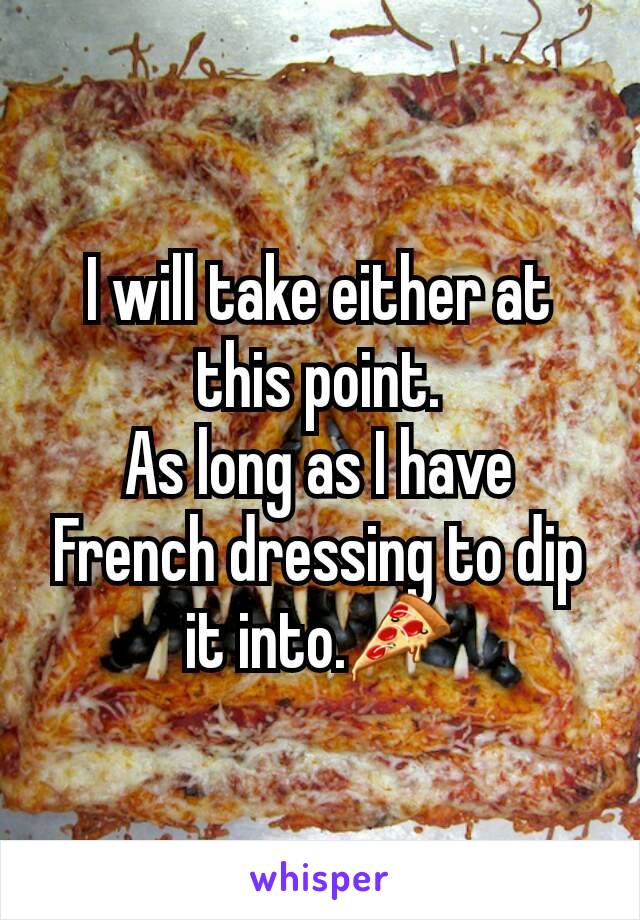 I will take either at this point.
As long as I have French dressing to dip it into.🍕