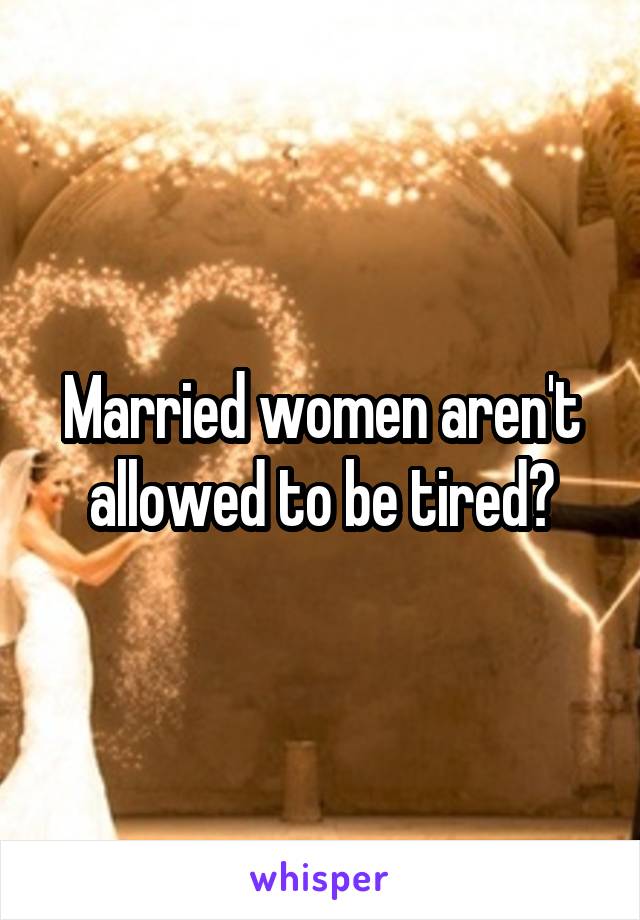 Married women aren't allowed to be tired?