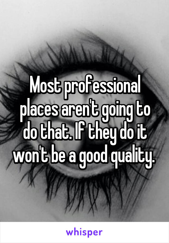 Most professional places aren't going to do that. If they do it won't be a good quality. 