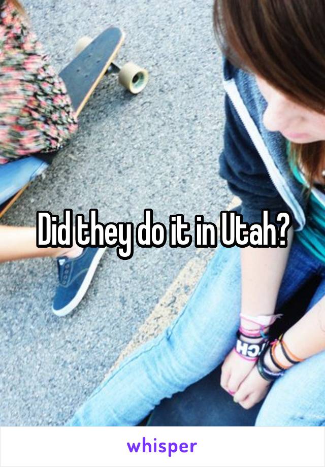 Did they do it in Utah?