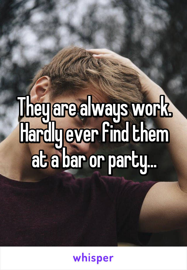 They are always work. Hardly ever find them at a bar or party...