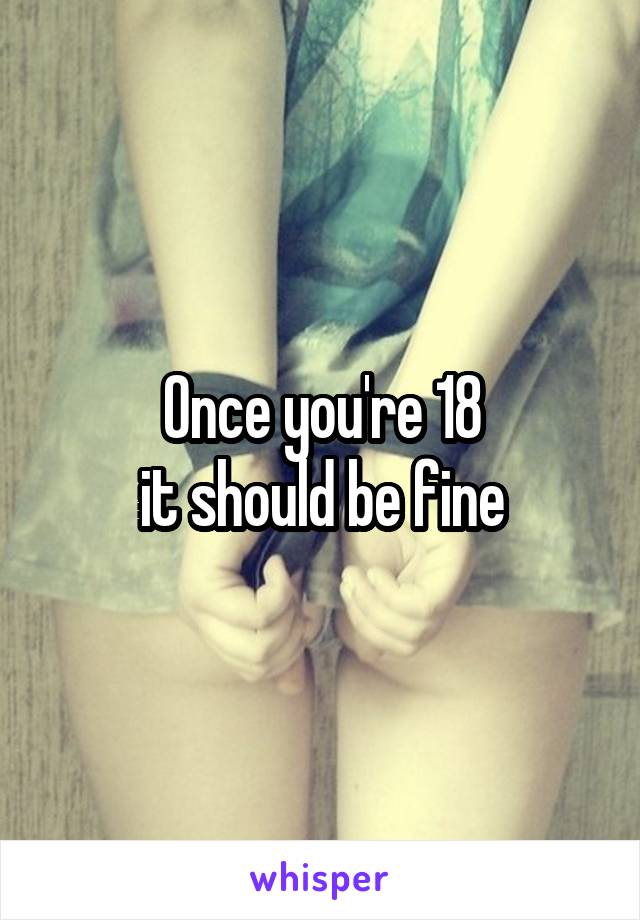 Once you're 18
it should be fine