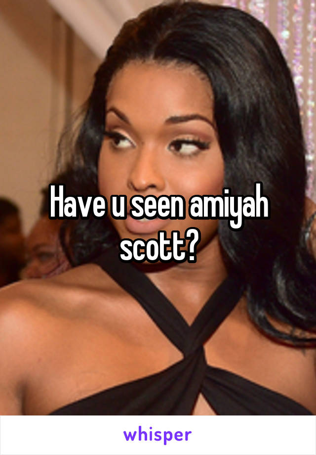 Have u seen amiyah scott?