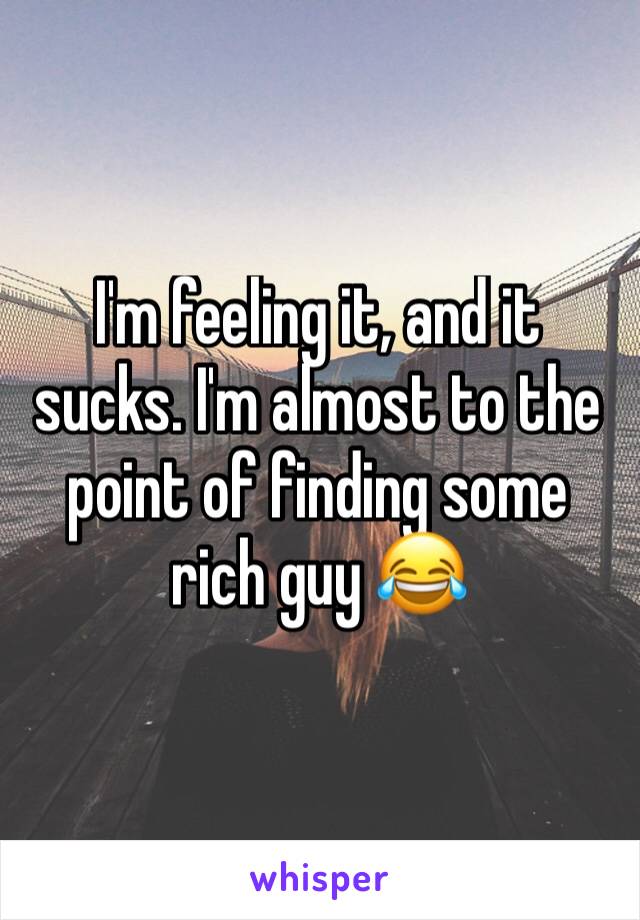 I'm feeling it, and it sucks. I'm almost to the point of finding some rich guy 😂