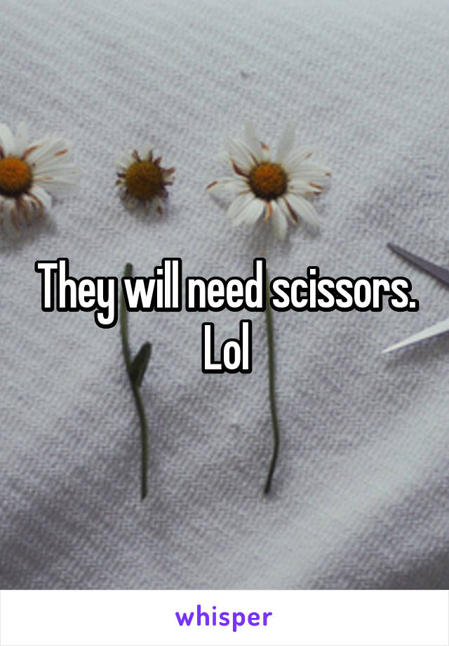 They will need scissors. Lol