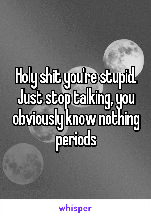 Holy shit you're stupid. Just stop talking, you obviously know nothing periods