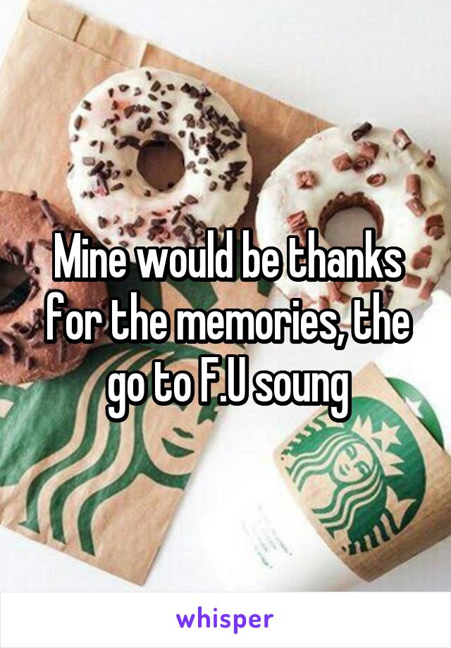 Mine would be thanks for the memories, the go to F.U soung