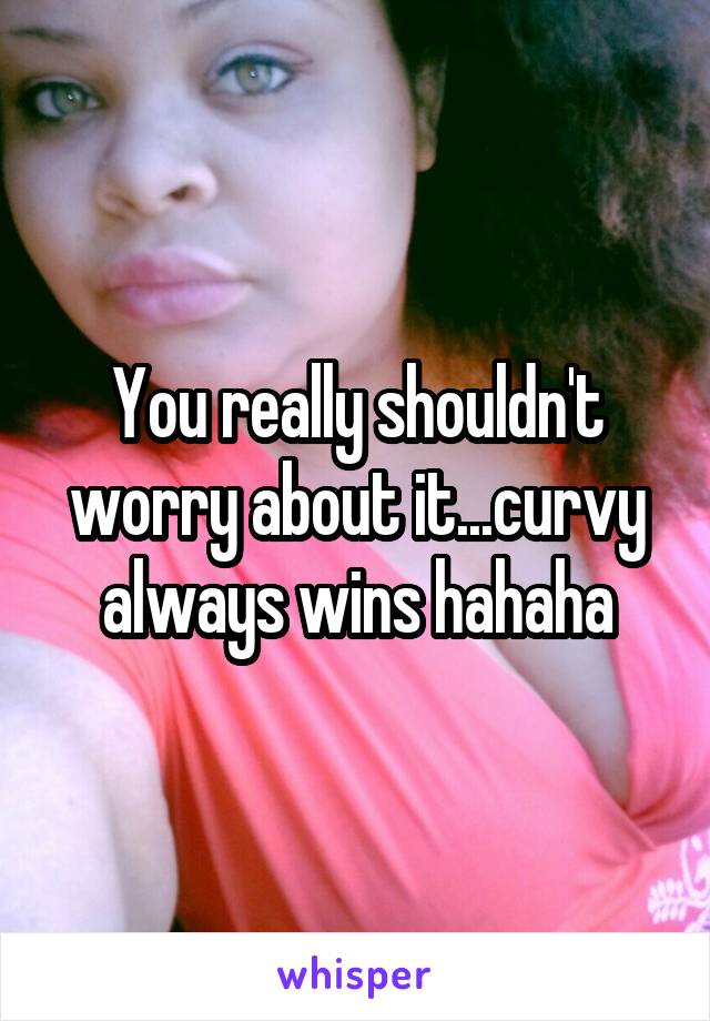 You really shouldn't worry about it...curvy always wins hahaha